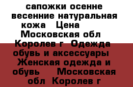 сапожки осенне-весенние натуральная кожа › Цена ­ 300 - Московская обл., Королев г. Одежда, обувь и аксессуары » Женская одежда и обувь   . Московская обл.,Королев г.